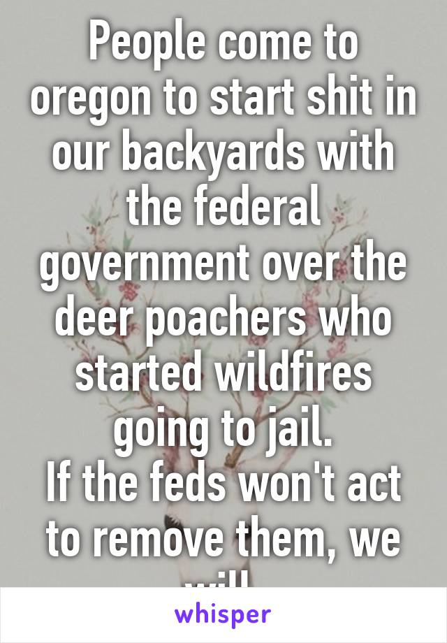 People come to oregon to start shit in our backyards with the federal government over the deer poachers who started wildfires going to jail.
If the feds won't act to remove them, we will.