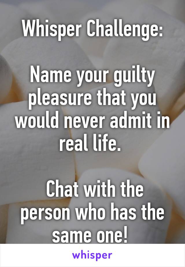 Whisper Challenge:

Name your guilty pleasure that you would never admit in real life. 

 Chat with the person who has the same one! 