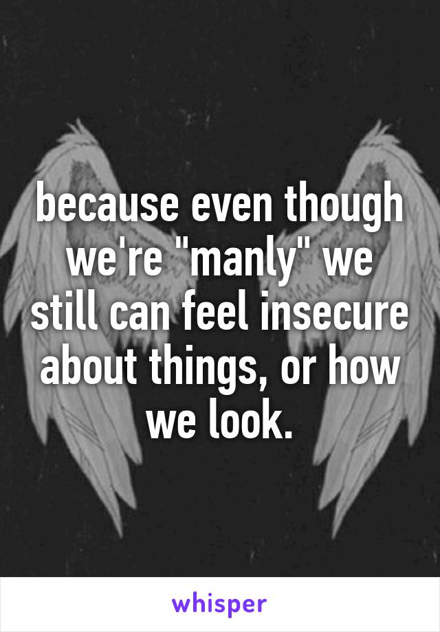 because even though we're "manly" we still can feel insecure about things, or how we look.