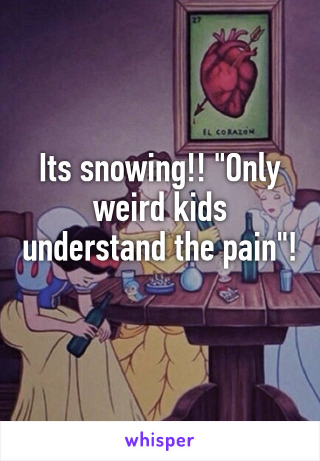 Its snowing!! "Only weird kids understand the pain"! 