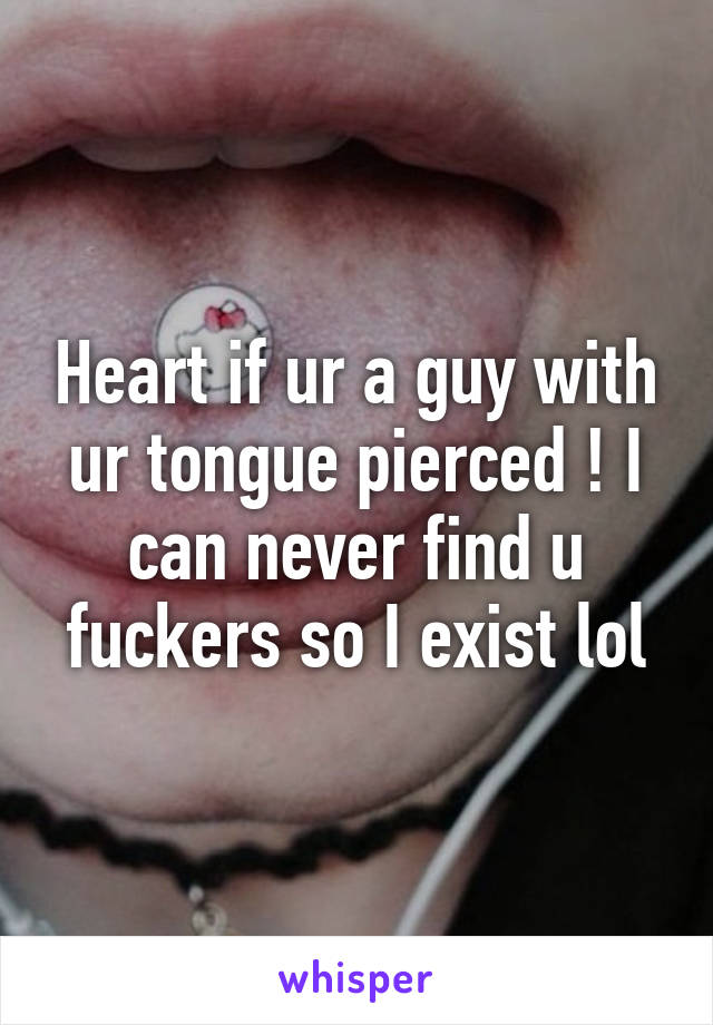 Heart if ur a guy with ur tongue pierced ! I can never find u fuckers so I exist lol