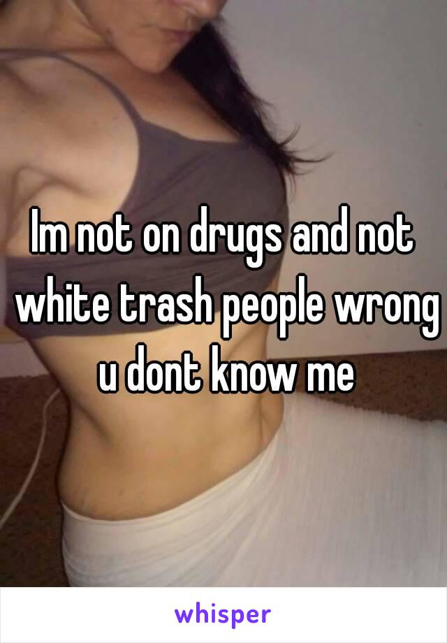 Im not on drugs and not white trash people wrong u dont know me