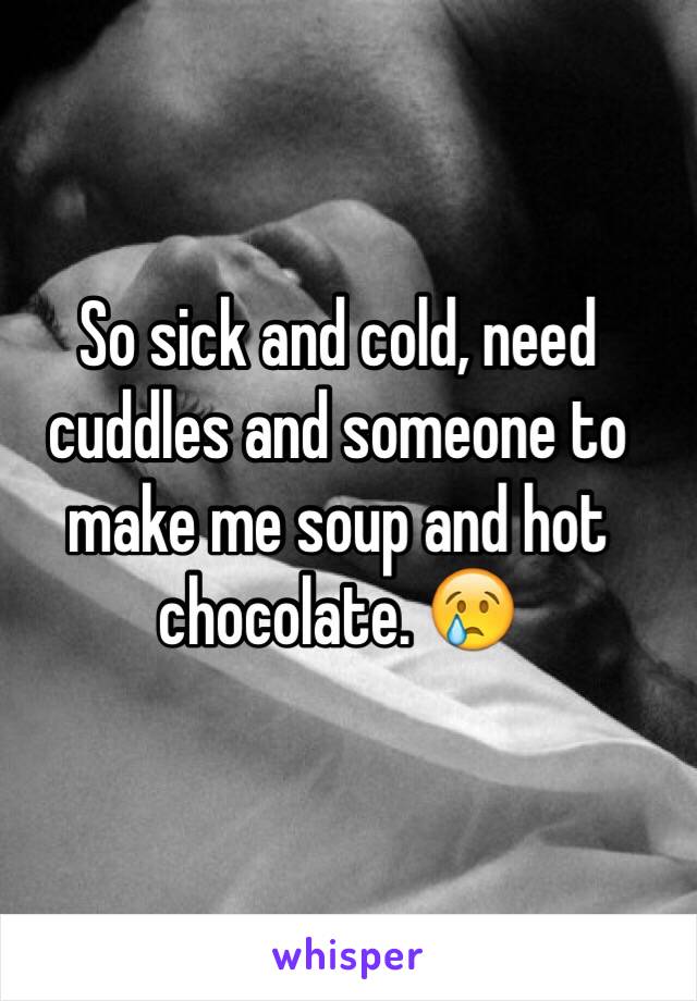 So sick and cold, need cuddles and someone to make me soup and hot chocolate. 😢