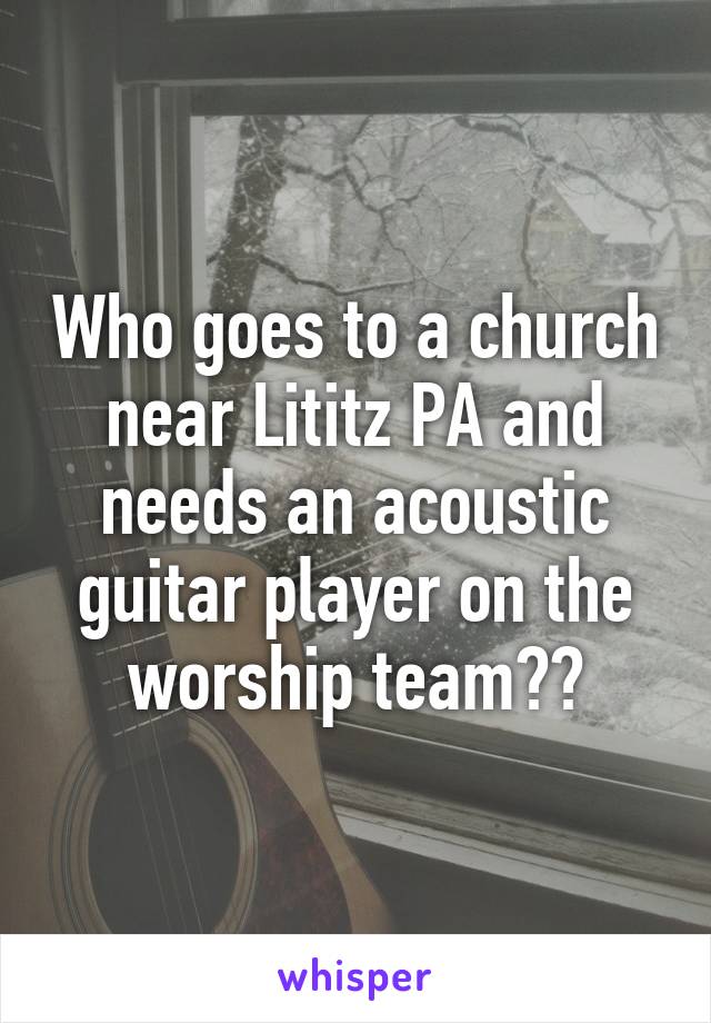 Who goes to a church near Lititz PA and needs an acoustic guitar player on the worship team??