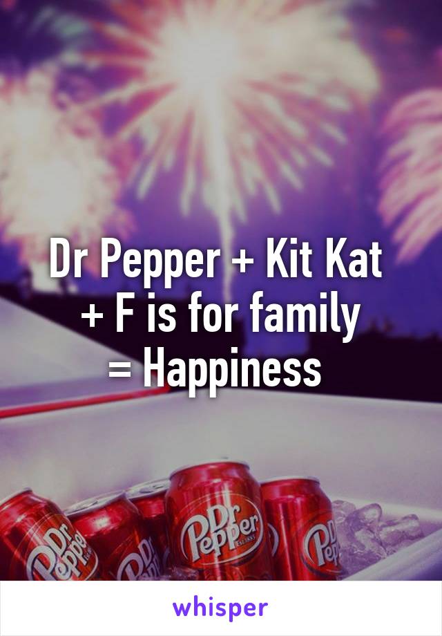 Dr Pepper + Kit Kat 
+ F is for family
= Happiness 