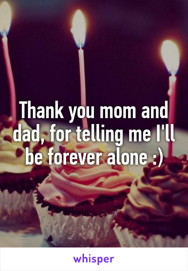 Thank you mom and dad, for telling me I'll be forever alone :)