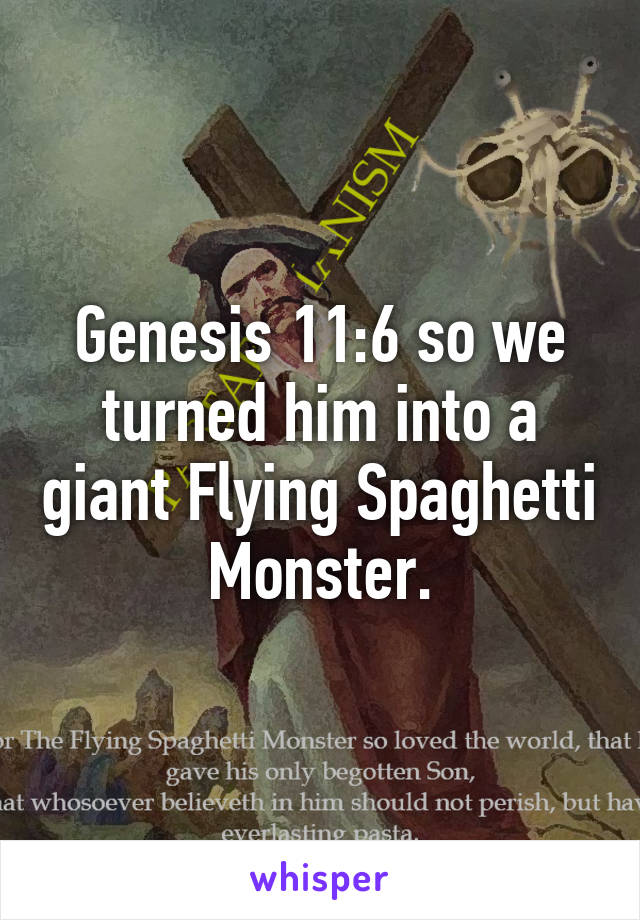 Genesis 11:6 so we turned him into a giant Flying Spaghetti Monster.