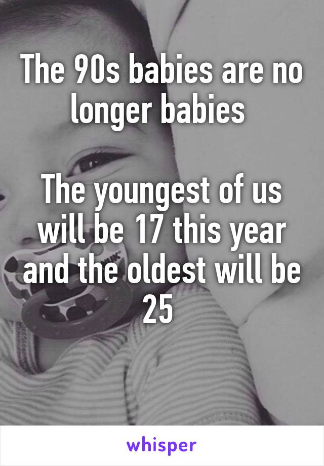 The 90s babies are no longer babies 

The youngest of us will be 17 this year and the oldest will be 25 

