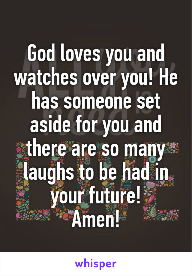 God loves you and watches over you! He has someone set aside for you and there are so many laughs to be had in your future!
Amen!