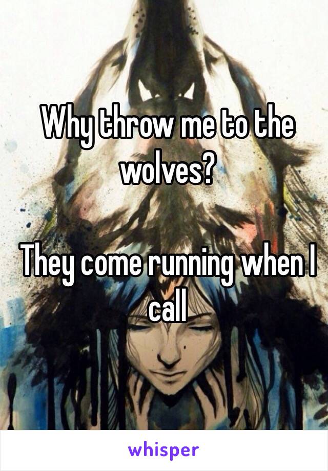 Why throw me to the wolves?

They come running when I call