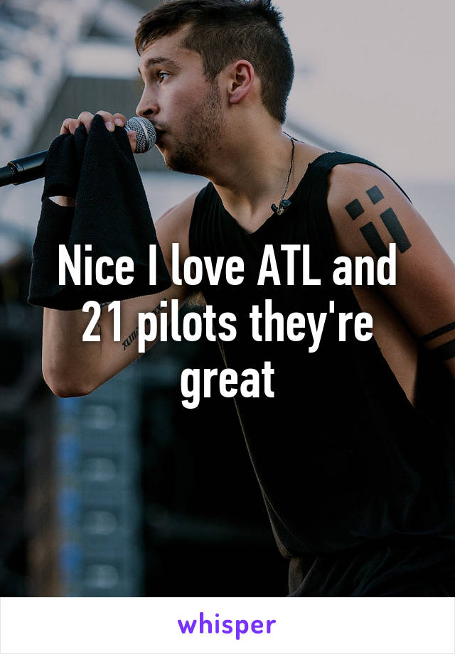 Nice I love ATL and 21 pilots they're great