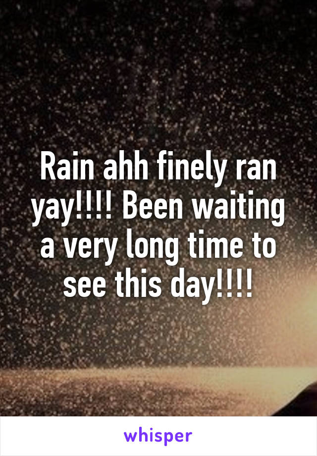 Rain ahh finely ran yay!!!! Been waiting a very long time to see this day!!!!