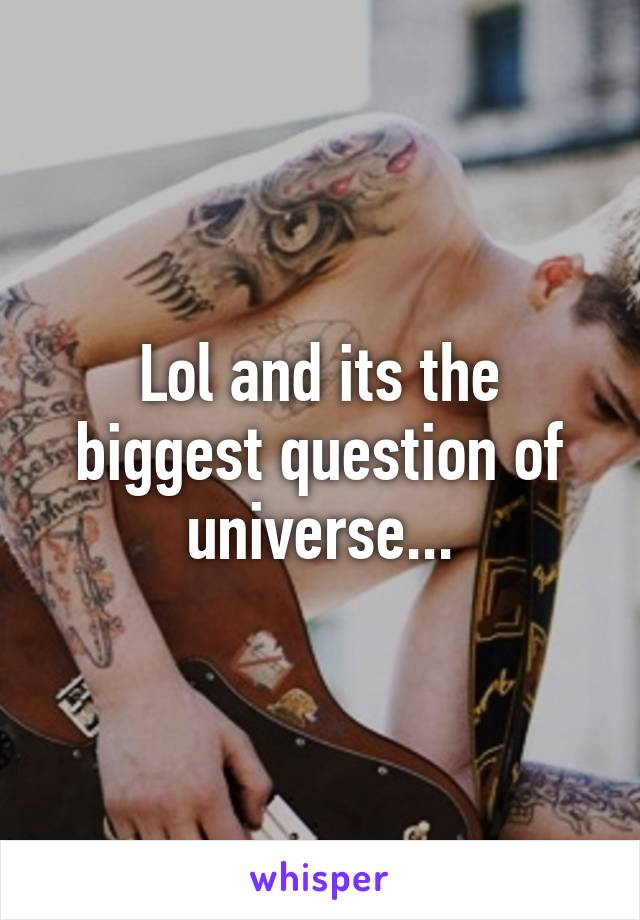 Lol and its the biggest question of universe...