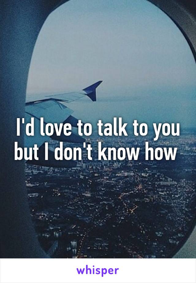 I'd love to talk to you but I don't know how 