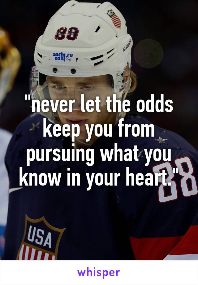 "never let the odds keep you from pursuing what you know in your heart."