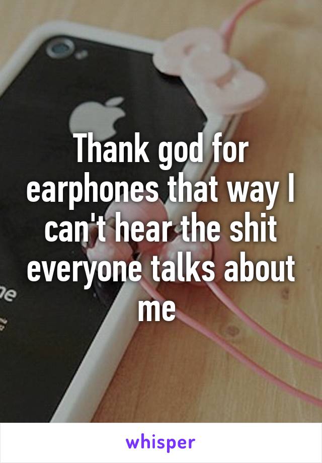 Thank god for earphones that way I can't hear the shit everyone talks about me 