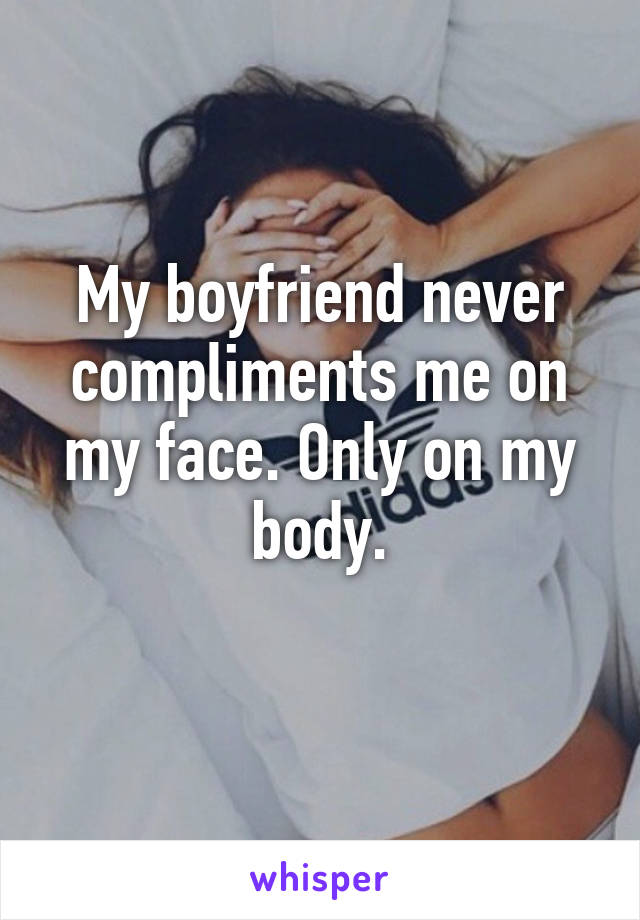 My boyfriend never compliments me on my face. Only on my body.
