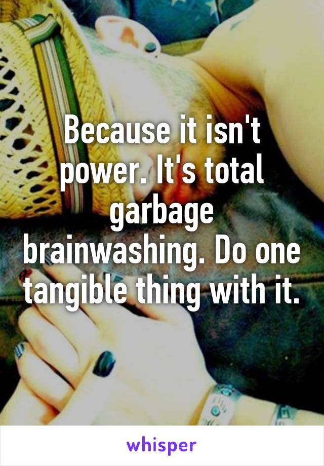 Because it isn't power. It's total garbage brainwashing. Do one tangible thing with it. 