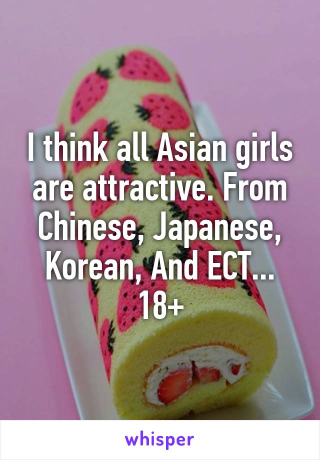 I think all Asian girls are attractive. From Chinese, Japanese, Korean, And ECT...
18+