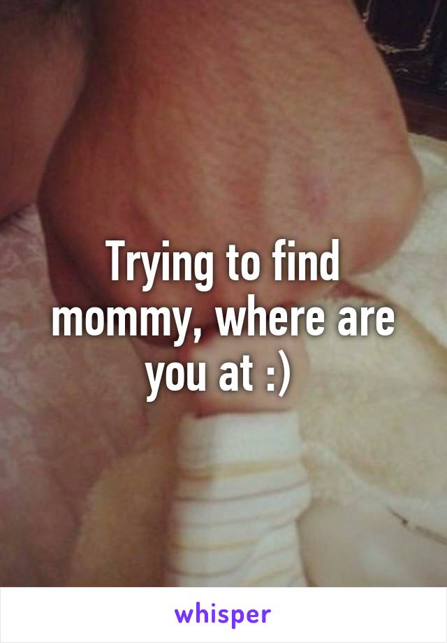 Trying to find mommy, where are you at :) 