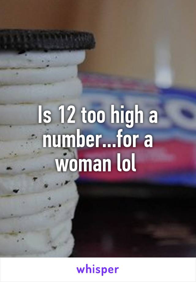 Is 12 too high a number...for a woman lol 