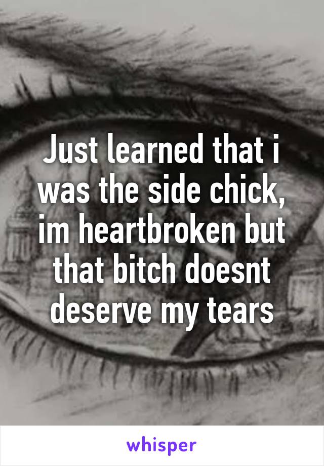Just learned that i was the side chick, im heartbroken but that bitch doesnt deserve my tears