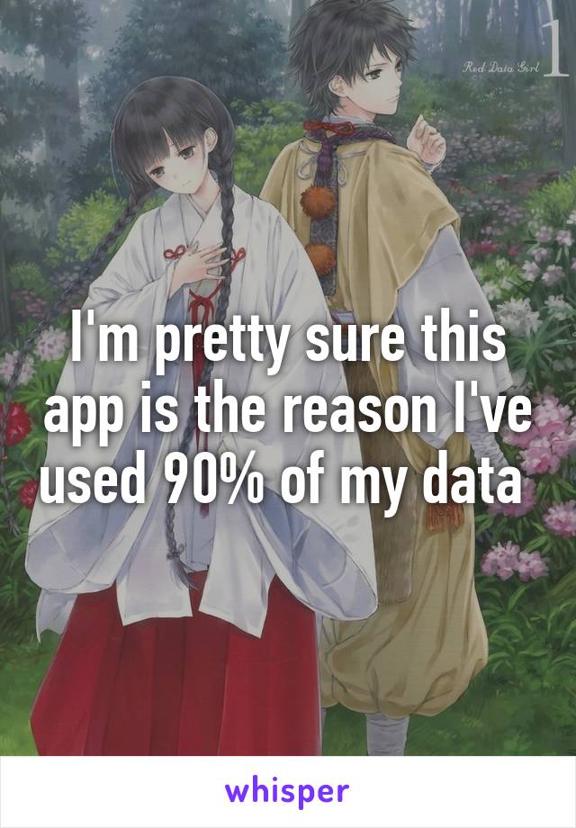 I'm pretty sure this app is the reason I've used 90% of my data 