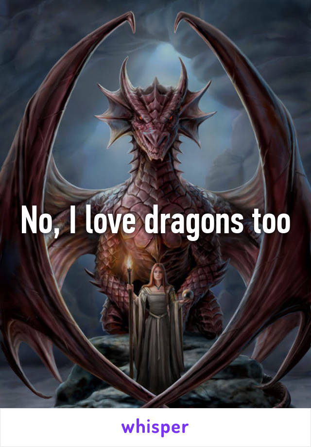 No, I love dragons too