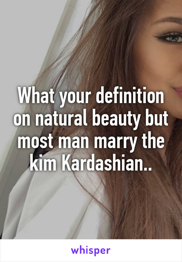 What your definition on natural beauty but most man marry the kim Kardashian..