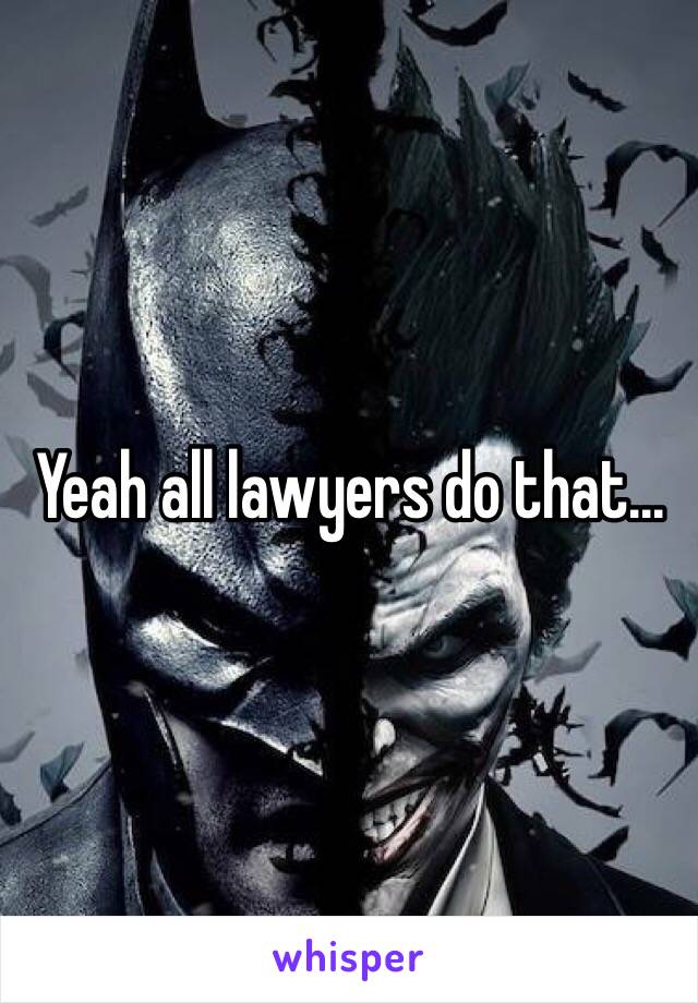 Yeah all lawyers do that...
