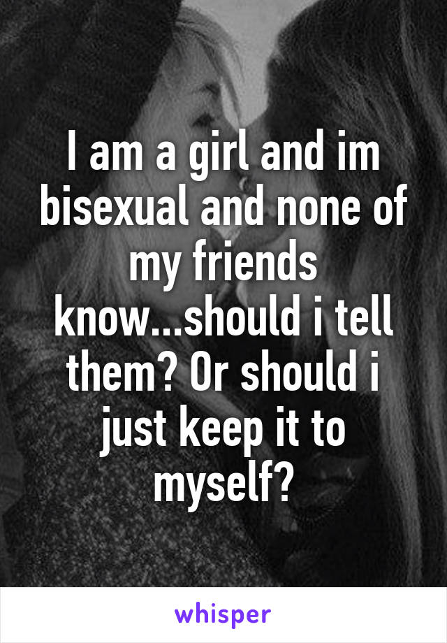 I am a girl and im bisexual and none of my friends know...should i tell them? Or should i just keep it to myself?