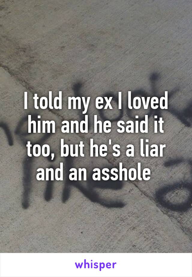 I told my ex I loved him and he said it too, but he's a liar and an asshole 