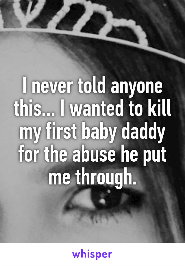 I never told anyone this... I wanted to kill my first baby daddy for the abuse he put me through.