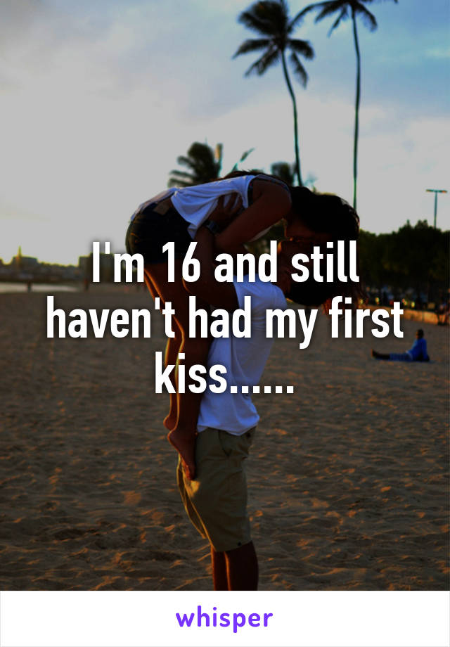 I'm 16 and still haven't had my first kiss......