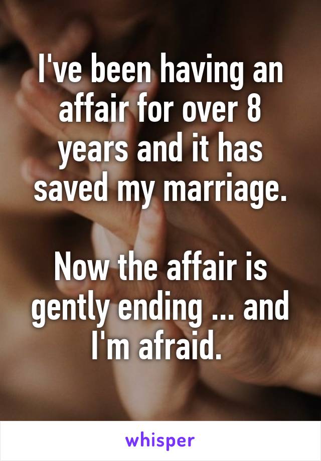 I've been having an affair for over 8 years and it has saved my marriage.

Now the affair is gently ending ... and I'm afraid. 

