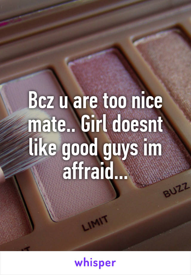 Bcz u are too nice mate.. Girl doesnt like good guys im affraid...