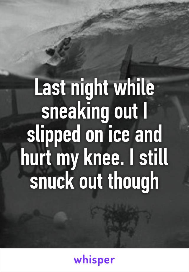 Last night while sneaking out I slipped on ice and hurt my knee. I still snuck out though