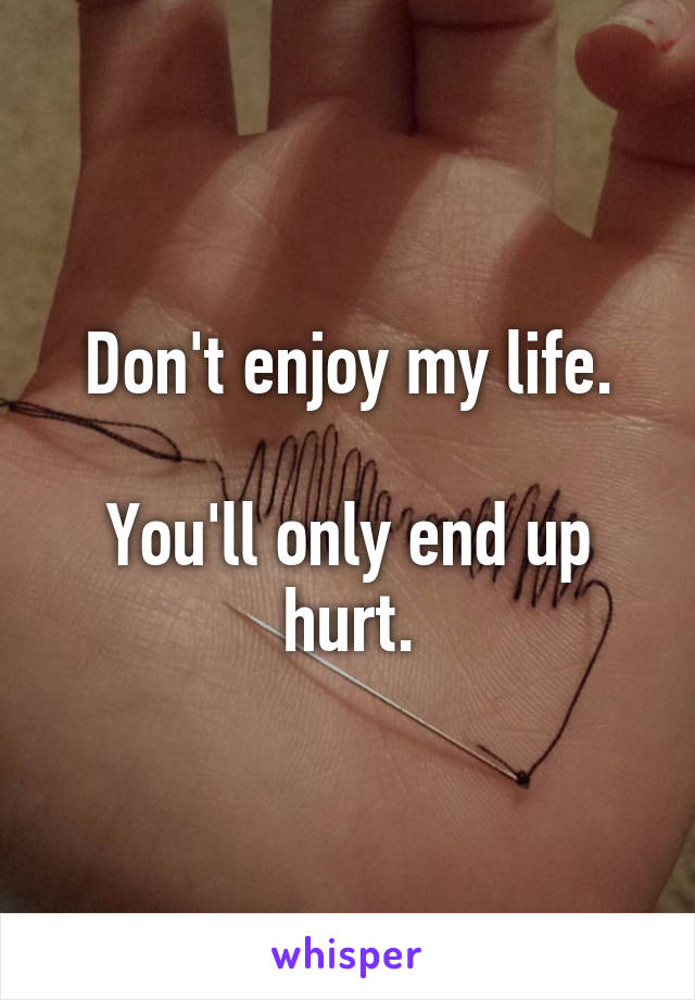 Don't enjoy my life.

You'll only end up hurt.