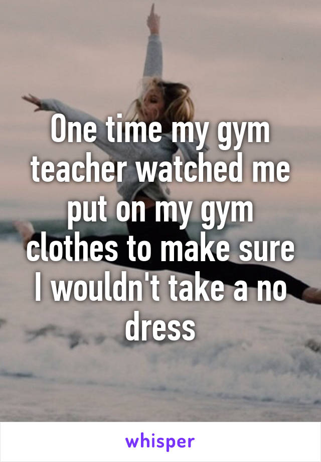 One time my gym teacher watched me put on my gym clothes to make sure I wouldn't take a no dress