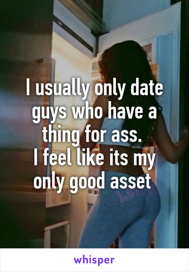 I usually only date guys who have a thing for ass. 
I feel like its my only good asset 