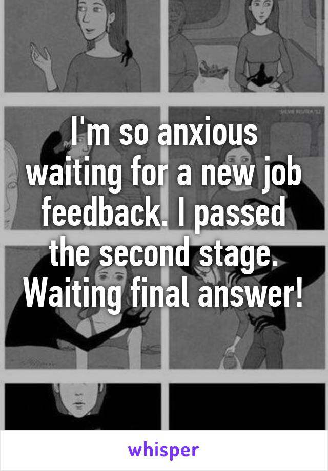I'm so anxious waiting for a new job feedback. I passed the second stage. Waiting final answer! 
