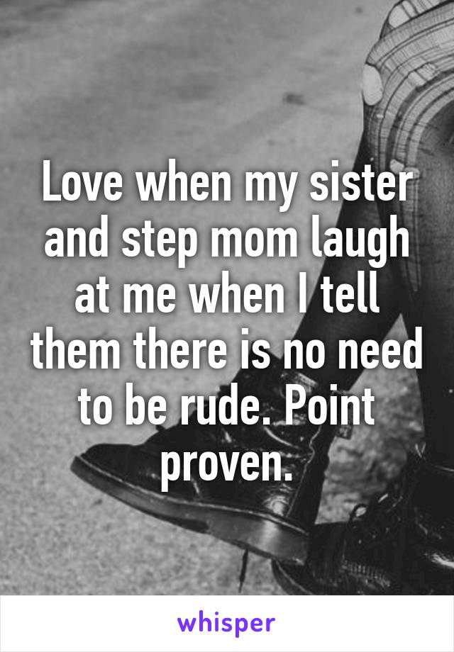 Love when my sister and step mom laugh at me when I tell them there is no need to be rude. Point proven.