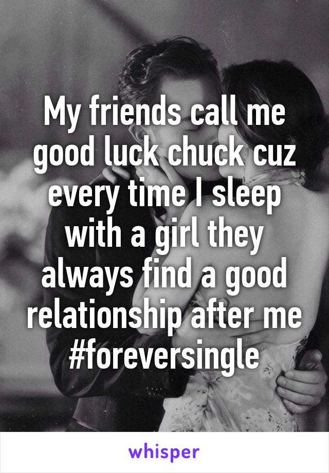 My friends call me good luck chuck cuz every time I sleep with a girl they always find a good relationship after me #foreversingle