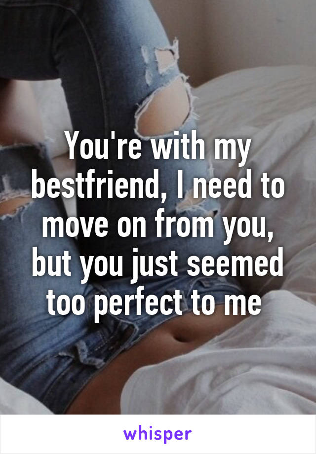 You're with my bestfriend, I need to move on from you, but you just seemed too perfect to me 