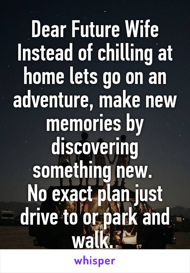 Dear Future Wife
Instead of chilling at home lets go on an adventure, make new memories by discovering something new. 
No exact plan just drive to or park and walk. 
