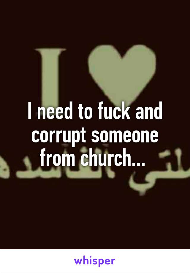 I need to fuck and corrupt someone from church... 