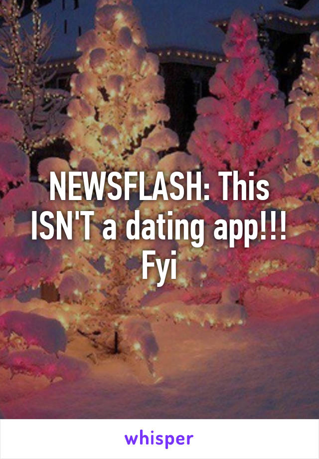 NEWSFLASH: This ISN'T a dating app!!! Fyi