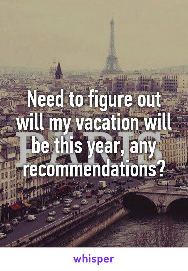 Need to figure out will my vacation will be this year, any recommendations?