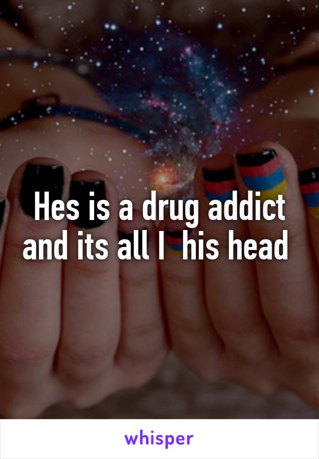 Hes is a drug addict and its all I  his head 