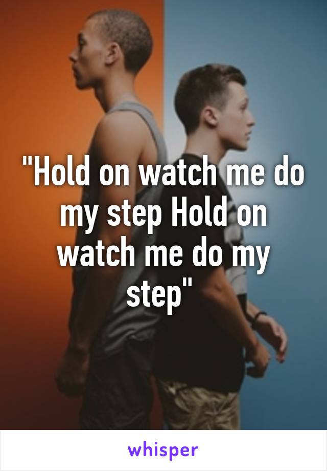 "Hold on watch me do my step Hold on watch me do my step" 